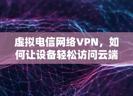虚拟电信网络VPN，如何让设备轻松访问云端数据