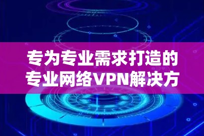 专为专业需求打造的专业网络VPN解决方案