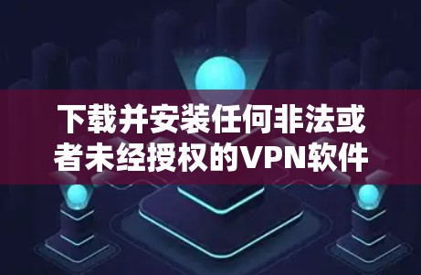下载并安装任何非法或者未经授权的VPN软件都是不可取的，尤其是盗版VPN软件，它们可能包含恶意代码、DDoS攻击工具等，对个人设备构成严重威胁。为了保护自己和电脑的安全，建议如下步骤