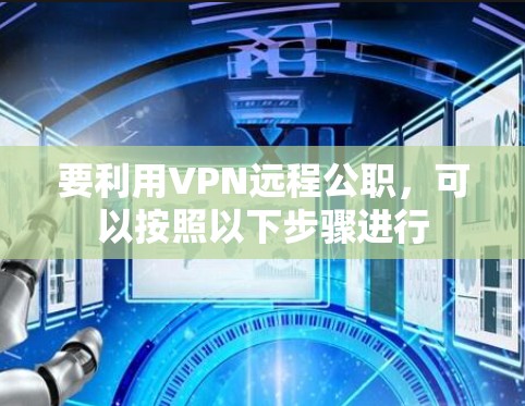 要利用VPN远程公职，可以按照以下步骤进行