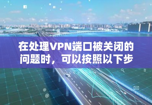 在处理VPN端口被关闭的问题时，可以按照以下步骤进行