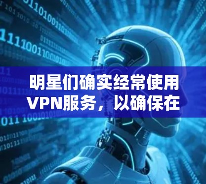 明星们确实经常使用VPN服务，以确保在工作或娱乐时的安全性。选择合适的VPN服务对于明星来说非常重要，因为它们不仅能帮助他们保持隐私，还能减少网络攻击的风险。以下是一些推荐的VPN服务和使用建议