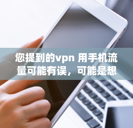 您提到的vpn 用手机流量可能有误，可能是想说使用手机流量或者使用VPN。以下是一些可能的解释和建议