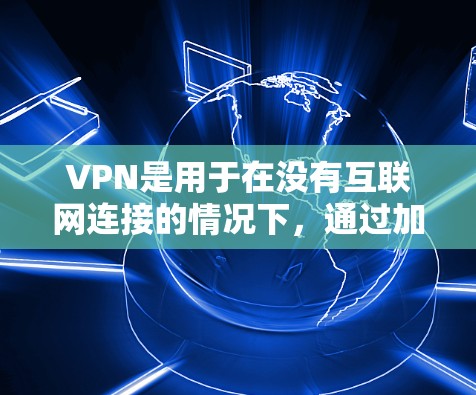 VPN是用于在没有互联网连接的情况下，通过加密方式连接到互联网，实现数据传输和访问。以下是关于VPN的详细分步指南