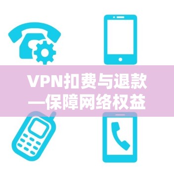 VPN扣费与退款—保障网络权益的明智选择