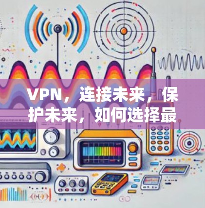 VPN，连接未来，保护未来，如何选择最安全的VPN