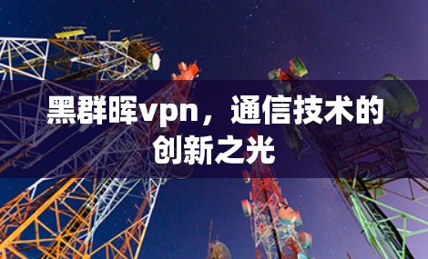 黑群晖vpn，通信技术的创新之光