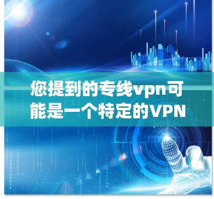 您提到的专线vpn可能是一个特定的VPN服务名称，但没有提供足够的信息来确定。VPN服务的排名和选择通常需要根据具体的使用需求、覆盖范围、价格、安全性和用户体验来综合考量