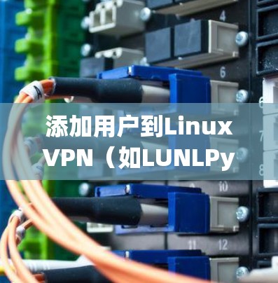 添加用户到LinuxVPN（如LUNLPyan）是常见的操作步骤之一。以下是一些通用的步骤，适用于大多数LinuxVPN系统，包括CentOS、Fedora、openSUSE等