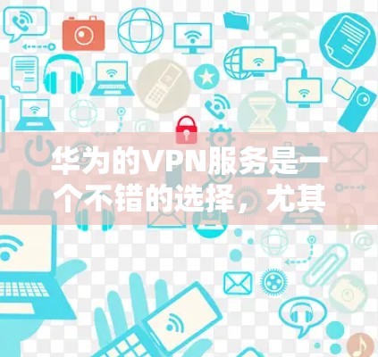 华为的VPN服务是一个不错的选择，尤其是在追求价格和兼容性方面。以下是详细的分析和建议