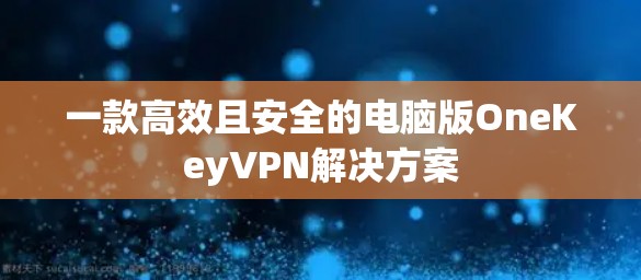 一款高效且安全的电脑版OneKeyVPN解决方案
