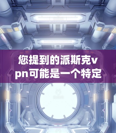 您提到的派斯克vpn可能是一个特定的产品、技术名称或软件名称。为了更好地帮助您，请提供更多上下文或详细信息。以下是一些可能的解释方向