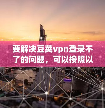 要解决豆荚vpn登录不了的问题，可以按照以下步骤操作