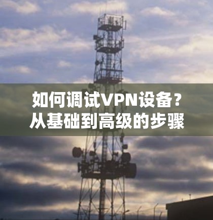 如何调试VPN设备？从基础到高级的步骤指南