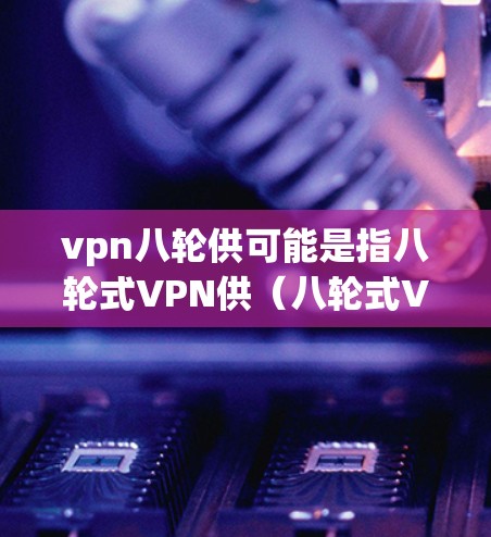 vpn八轮供可能是指八轮式VPN供（八轮式VPN供）或八轮供（八轮供）以下是对相关问题的详细解答