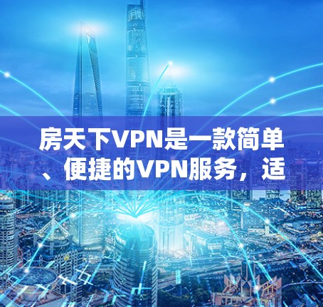房天下VPN是一款简单、便捷的VPN服务，适合普通用户进行无线上网。以下是关于房天下VPN的详细信息