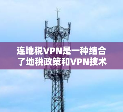 连地税VPN是一种结合了地税政策和VPN技术的网络服务，旨在为用户提供一种高效、安全的VPN体验。以下是逐步的建议