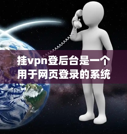 挂vpn登后台是一个用于网页登录的系统，提供多种功能和配置，帮助管理员管理用户和设置访问权限。以下是详细的步骤指南