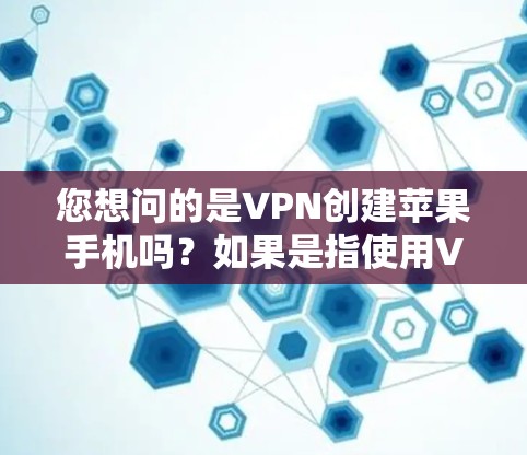 您想问的是VPN创建苹果手机吗？如果是指使用VPN来创建或访问苹果手机账户，这是可行的。以下是具体的步骤