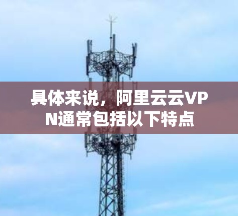 具体来说，阿里云云VPN通常包括以下特点