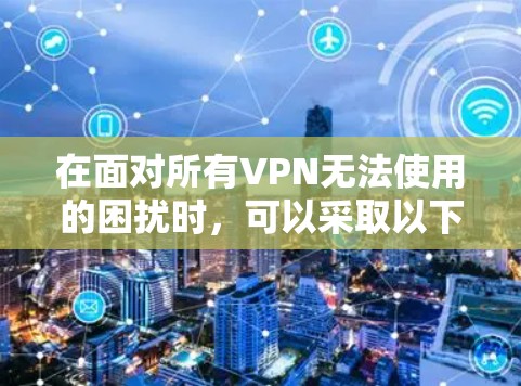 在面对所有VPN无法使用的困扰时，可以采取以下步骤进行解决