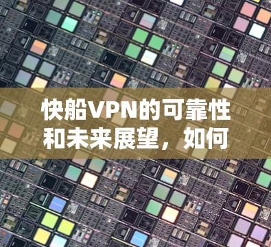 快船VPN的可靠性和未来展望，如何在安全与隐私中找到平衡？