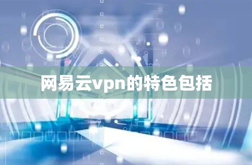 网易云vpn的特色包括