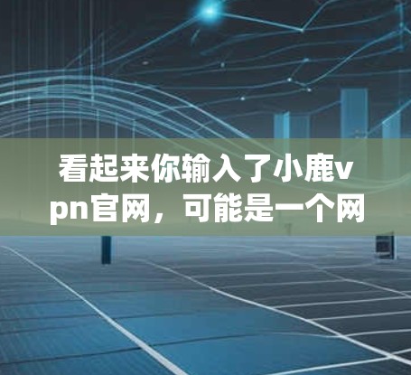 看起来你输入了小鹿vpn官网，可能是一个网络平台或名称。如果你指的是某个特定的网站或平台，请提供更多背景信息，以便更好地帮助你