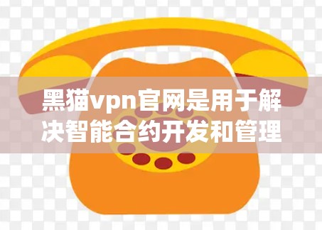 黑猫vpn官网是用于解决智能合约开发和管理的平台。以下是关于黑猫vpn官网的一些关键信息