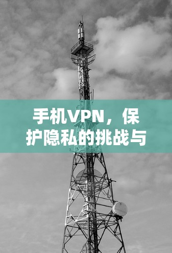 手机VPN，保护隐私的挑战与解决方案