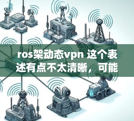 ros架动态vpn 这个表述有点不太清晰，可能是Rust框架下的动态防火墙（Rust架动态防火墙）或者Rust支持的动态防火墙（Rust支持动态防火墙）以下是一些可能相关的信息