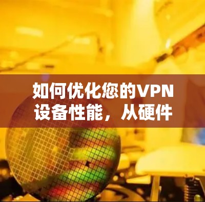 如何优化您的VPN设备性能，从硬件到软件的全面解决方案