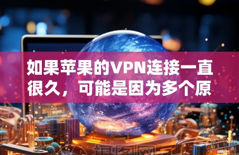 如果苹果的VPN连接一直很久，可能是因为多个原因导致的。以下是一些可能的原因和解决方法
