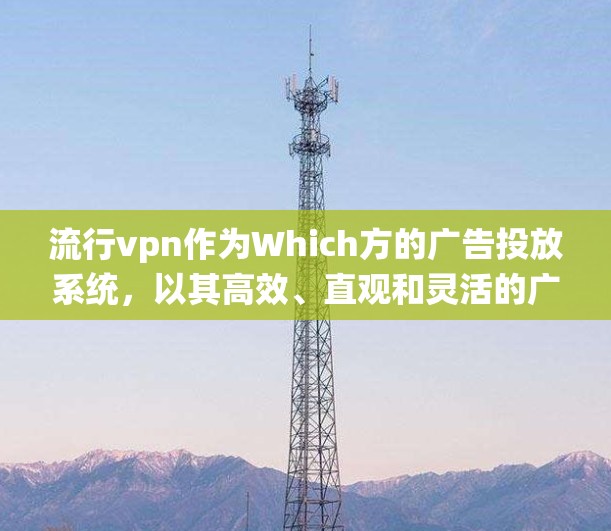 流行vpn作为Which方的广告投放系统，以其高效、直观和灵活的广告预热功能，显著提升了广告投放的效果。以下是对流行vpn的详细总结