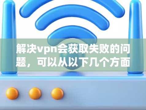 解决vpn会获取失败的问题，可以从以下几个方面进行处理