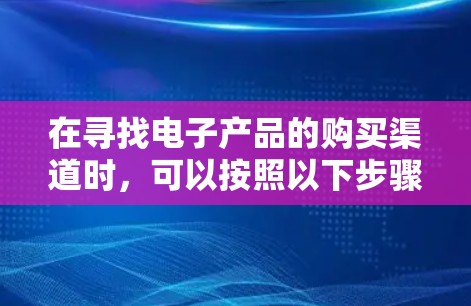 在寻找电子产品的购买渠道时，可以按照以下步骤进行