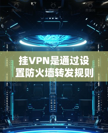 挂VPN是通过设置防火墙转发规则或访问特定URL来阻止外部网络访问的网络技术。以下是详细的操作步骤