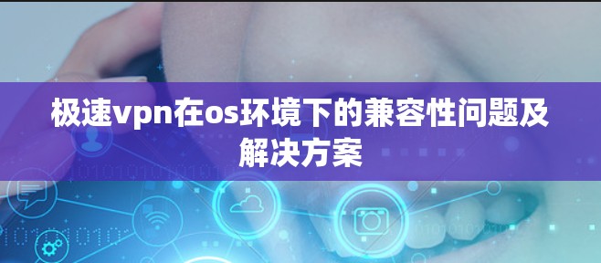 极速vpn在os环境下的兼容性问题及解决方案