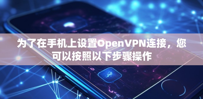 为了在手机上设置OpenVPN连接，您可以按照以下步骤操作