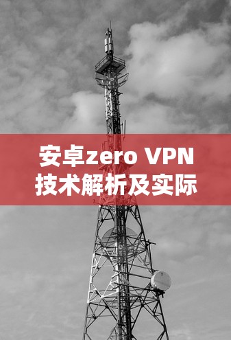 安卓zero VPN技术解析及实际应用，为您的移动支付与云办公打造安全可靠的连接