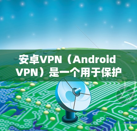 安卓VPN（Android VPN）是一个用于保护计算机和手机数据和网络的安全软件。它支持多种网络接口，以下是安卓VPN的主要端口及其功能
