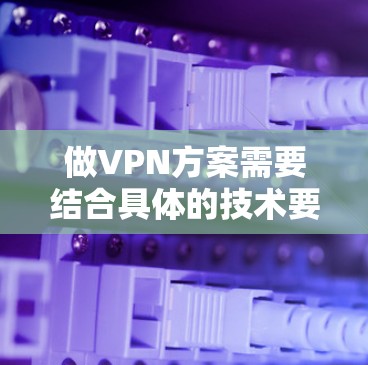 做VPN方案需要结合具体的技术要求、目标用户、网络环境以及安全需求，设计一个全面且符合实际的方案。以下是一个典型的VPN方案描述框架，供参考