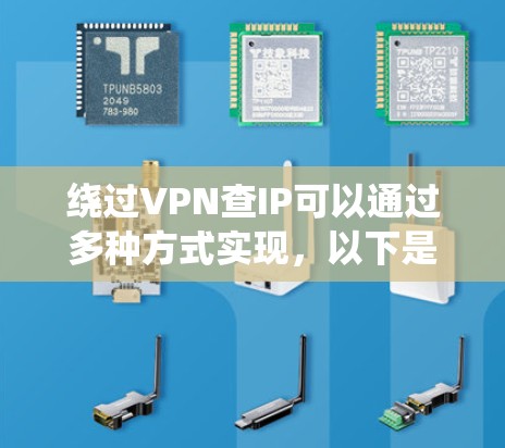 绕过VPN查IP可以通过多种方式实现，以下是一些有效的方法