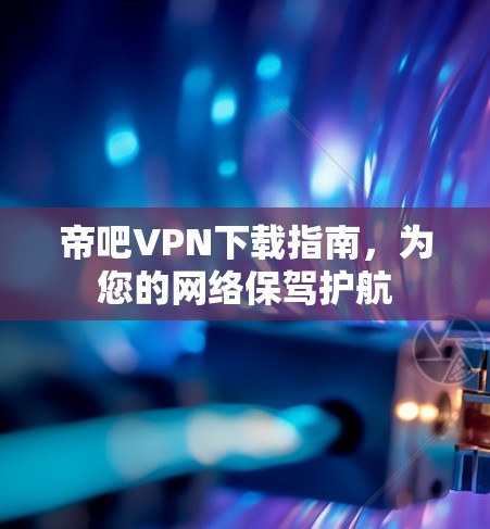 帝吧VPN下载指南，为您的网络保驾护航
