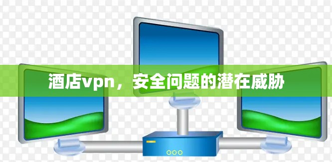 酒店vpn，安全问题的潜在威胁