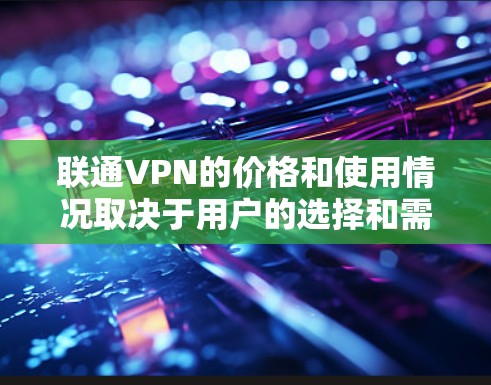 联通VPN的价格和使用情况取决于用户的选择和需求，以下是一个详细的总结