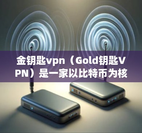 金钥匙vpn（Gold钥匙VPN）是一家以比特币为核心的加密货币平台，专注于提供加密货币交易和加密货币相关的金融服务。如果你对这个平台感兴趣，以下是关于注册金钥匙vpn的一些信息