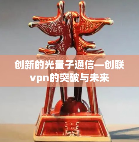 创新的光量子通信—创联vpn的突破与未来