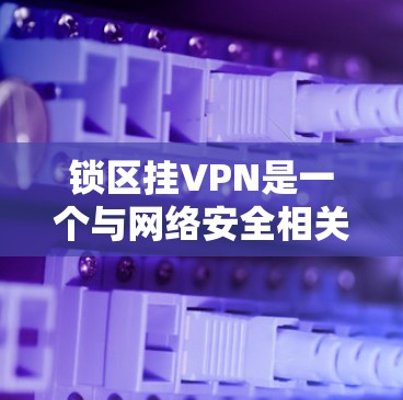 锁区挂VPN是一个与网络安全相关的技术术语，通常指的是在特定的锁区网络区域内的设备上应用挂VPN技术，以提供更安全的网络环境。以下是对此术语的详细解释
