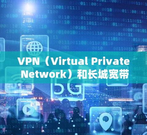 VPN（Virtual Private Network）和长城宽带是两个不同的服务，各自适用于不同的需求。以下是它们的主要区别和适用场景